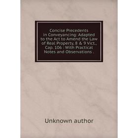 

Книга Concise Precedents in Conveyancing: Adapted to the Act to Amend the Law of Real Property, 8 9 Vict., Cap. 106: With Practical Notes and Observ