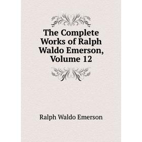 

Книга The Complete Works of Ralph Waldo Emerson, Volume 12