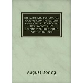 

Книга Die Lehre Des Sokrates Als Sociales Reformensystem: Neuer Versuch Zur Lösung Des Problems Der Sokratischen Philosophie (German Edition)
