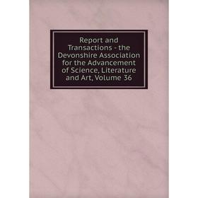 

Книга Report and Transactions - the Devonshire Association for the Advancement of Science, Literature and Art, Volume 36
