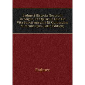 

Книга Eadmeri Historia Novorum in Anglia: Et Opuscula Duo De Vita Sancti Anselmi Et Quibusdam Miraculis Ejus (Latin Edition)