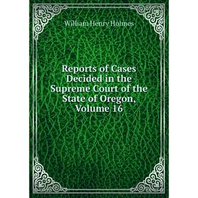 

Книга Reports of Cases Decided in the Supreme Court of the State of Oregon, Volume 16