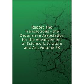 

Книга Report and Transactions - the Devonshire Association for the Advancement of Science, Literature and Art, Volume 38