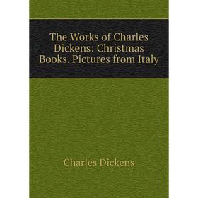 

Книга The Works of Charles Dickens: Christmas Books. Pictures from Italy