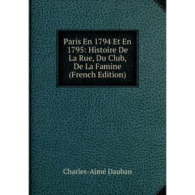 

Книга Paris En 1794 Et En 1795: Histoire De La Rue, Du Club, De La Famine