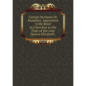 

Книга Certain Sermons Or Homilies: Appointed to Be Read in Churches in the Time of the Late Queen Elizabeth.