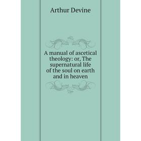 

Книга A manual of ascetical theology: or, The supernatural life of the soul on earth and in heaven