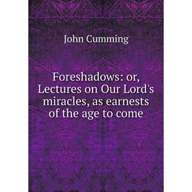 

Книга Foreshadows: or, Lectures on Our Lord's miracles, as earnests of the age to come