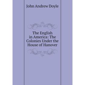 

Книга The English in America: The Colonies Under the House of Hanover
