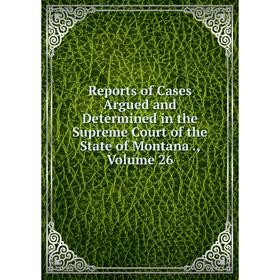 

Книга Reports of Cases Argued and Determined in the Supreme Court of the State of Montana., Volume 26
