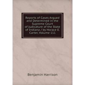 

Книга Reports of Cases Argued and Determined in the Supreme Court of Judicature of the State of Indiana/ by Horace E. Carter, Volume 111