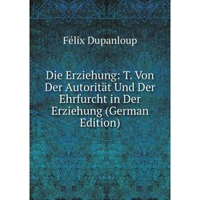 

Книга Die Erziehung: T. Von Der Autorität Und Der Ehrfurcht in Der Erziehung (German Edition)