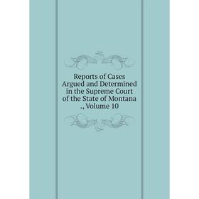 

Книга Reports of Cases Argued and Determined in the Supreme Court of the State of Montana., Volume 10