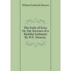 

Книга The Exile of Erin; Or, the Sorrows of a Bashful Irishman By W.F. Deacon.