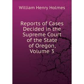 

Книга Reports of Cases Decided in the Supreme Court of the State of Oregon, Volume 3