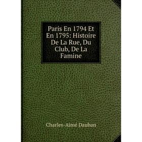 

Книга Paris En 1794 Et En 1795: Histoire De La Rue, Du Club, De La Famine