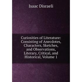 

Книга Curiosities of Literature: Consisting of Anecdotes, Characters, Sketches, and Observations, Literary, Critical, and Historical, Volume 1
