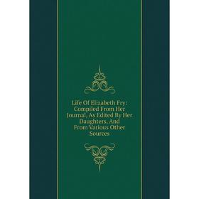 

Книга Life Of Elizabeth Fry: Compiled From Her Journal, As Edited By Her Daughters, And From Various Other Sources