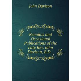 

Книга Remains and Occasional Publications of the Late Rev. John Davison, B.D..