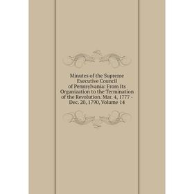 

Книга Minutes of the Supreme Executive Council of Pennsylvania: From Its Organization to the Termination of the Revolution Mar 4, 1777 — Dec 20, 1790