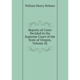 

Книга Reports of Cases Decided in the Supreme Court of the State of Oregon, Volume 26
