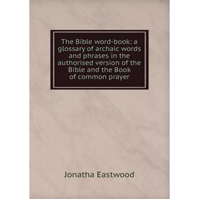 

Книга The Bible word-book: a glossary of archaic words and phrases in the authorised version of the Bible and the Book of common prayer