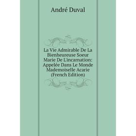 

Книга La Vie Admirable De La Bienheureuse Soeur Marie De L'incarnation: Appelée Dans Le Monde Mademoiselle Acarie