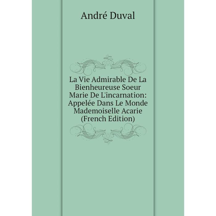 фото Книга la vie admirable de la bienheureuse soeur marie de l'incarnation: appelée dans le monde mademoiselle acarie nobel press