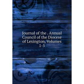 

Книга Journal of the. Annual Council of the Diocese of Lexington, Volumes 1-5