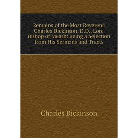 

Книга Remains of the Most Reverend Charles Dickinson, D.D., Lord Bishop of Meath: Being a Selection from His Sermons and Tracts