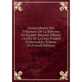 

Книга Jurisprudence Des Tribunaux De La Réforme En Égypte: Recueil Officiel: Arrêts De La Cour D'appel D'alexandrie, Volume 30