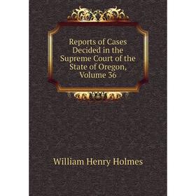 

Книга Reports of Cases Decided in the Supreme Court of the State of Oregon, Volume 36