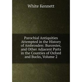

Книга Parochial Antiquities Attempted in the History of Ambrosden: Burcester, and Other Adjacent Parts in the Counties of Oxford and Bucks, Volume 2