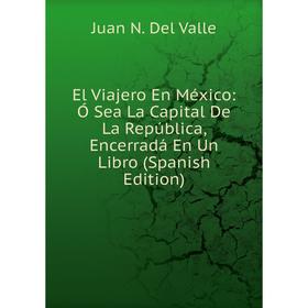 

Книга El Viajero En México: Ó Sea La Capital De La República, Encerradá En Un Libro (Spanish Edition)