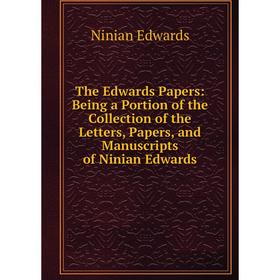 

Книга The Edwards Papers: Being a Portion of the Collection of the Letters, Papers, and Manuscripts of Ninian Edwards
