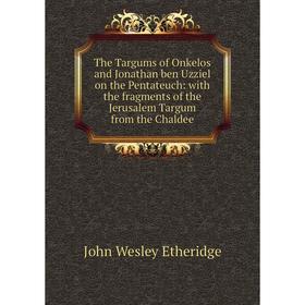 

Книга The Targums of Onkelos and Jonathan ben Uzziel on the Pentateuch: with the fragments of the Jerusalem Targum from the Chaldee