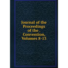 

Книга Journal of the Proceedings of the. Convention, Volumes 8-13