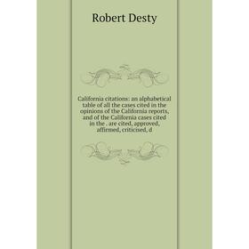

Книга California citations: an alphabetical table of all the cases cited in the opinions of the California reports, and of the California cases cited