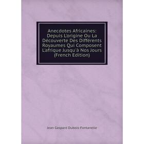 

Книга Anecdotes Africaines: Depuis L'origine Ou La Découverte Des Différents Royaumes Qui Composent L'afrique Jusqu'à Nos Jours (French Edition)