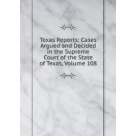 

Книга Texas Reports: Cases Argued and Decided in the Supreme Court of the State of Texas, Volume 108