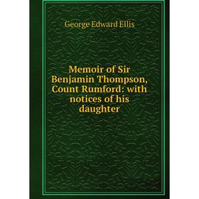 

Книга Memoir of Sir Benjamin Thompson, Count Rumford: with notices of his daughter