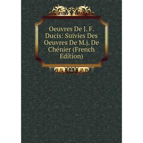 

Книга Oeuvres De J F Ducis: Suivies Des Oeuvres De Mj De Chénier