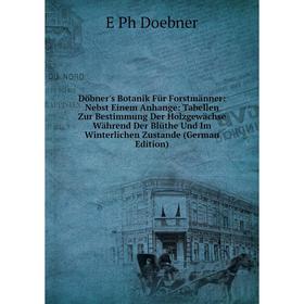 

Книга Döbner's Botanik Für Forstmänner: Nebst Einem Anhange: Tabellen Zur Bestimmung Der Holzgewächse Während Der Blüthe Und Im Winterlichen Zustande