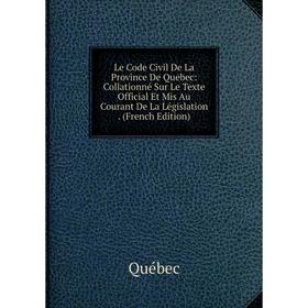 

Книга Le Code Civil De La Province De Quebec: Collationné Sur Le Texte Official Et Mis Au Courant De La Législation