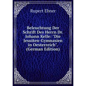 

Книга Beleuchtung Der Schrift Des Herrn Dr. Johann Kelle: Die Jesuiten-Gymnasien in Oesterreich. (German Edition)