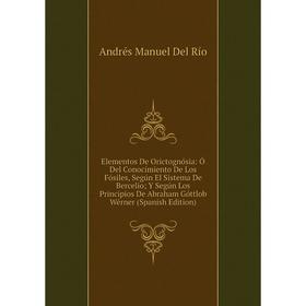 

Книга Elementos De Orictognósia: Ó Del Conocimiento De Los Fósiles, Según El Sistema De Bercelio; Y Según Los Principios De Abraham Góttlob Wérner