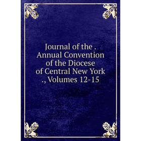 

Книга Journal of the. Annual Convention of the Diocese of Central New York, Volumes 12-15