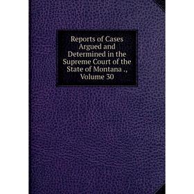 

Книга Reports of Cases Argued and Determined in the Supreme Court of the State of Montana., Volume 30