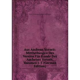 

Книга Aus Aachens Vorzeit: Mittheilungen Des Vereins Für Kunde Der Aachener Vorzeit, Volumes 1-5 (German Edition)