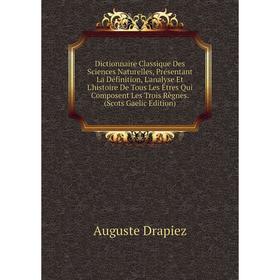 

Книга Dictionnaire Classique Des Sciences Naturelles, Présentant La Définition, L'analyse Et L'histoire De Tous Les Êtres Qui Composent Les Trois Règn